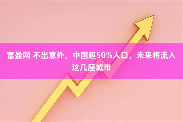 富盈网 不出意外，中国超50%人口，未来将流入这几座城市