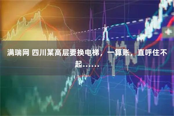 满瑞网 四川某高层要换电梯，一算账，直呼住不起……
