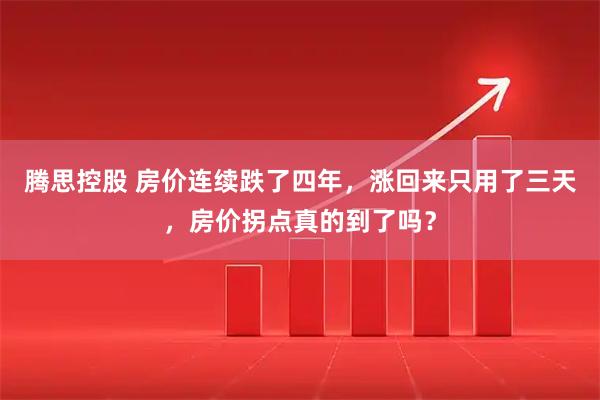 腾思控股 房价连续跌了四年，涨回来只用了三天，房价拐点真的到了吗？
