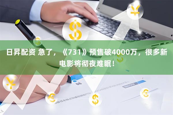 日昇配资 急了，《731》预售破4000万，很多新电影将彻夜难眠！