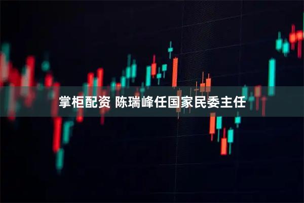 掌柜配资 陈瑞峰任国家民委主任