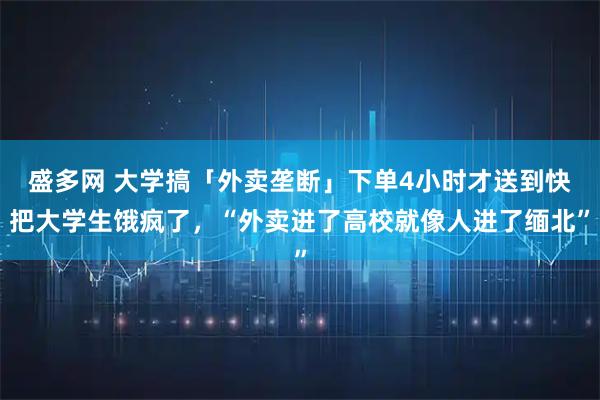 盛多网 大学搞「外卖垄断」下单4小时才送到快把大学生饿疯了，“外卖进了高校就像人进了缅北”
