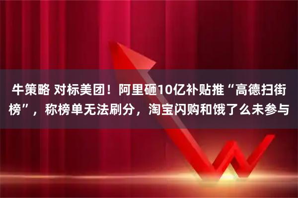 牛策略 对标美团！阿里砸10亿补贴推“高德扫街榜”，称榜单无法刷分，淘宝闪购和饿了么未参与