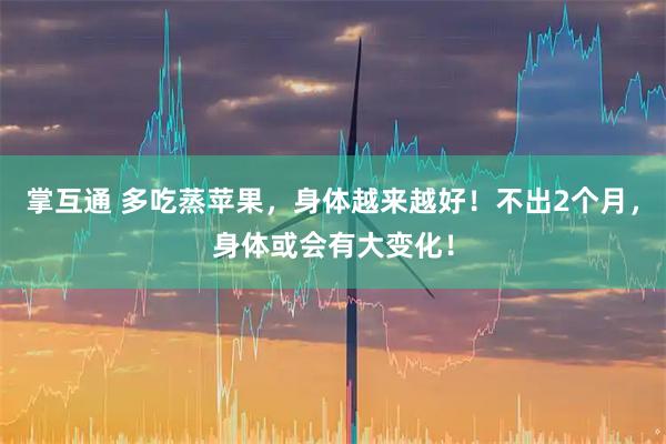 掌互通 多吃蒸苹果，身体越来越好！不出2个月，身体或会有大变化！