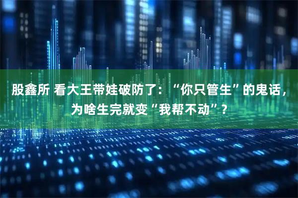 股鑫所 看大王带娃破防了：“你只管生”的鬼话，为啥生完就变“我帮不动”？