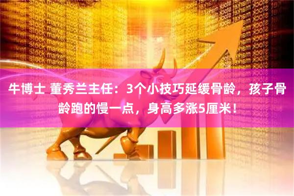 牛博士 董秀兰主任：3个小技巧延缓骨龄，孩子骨龄跑的慢一点，身高多涨5厘米！