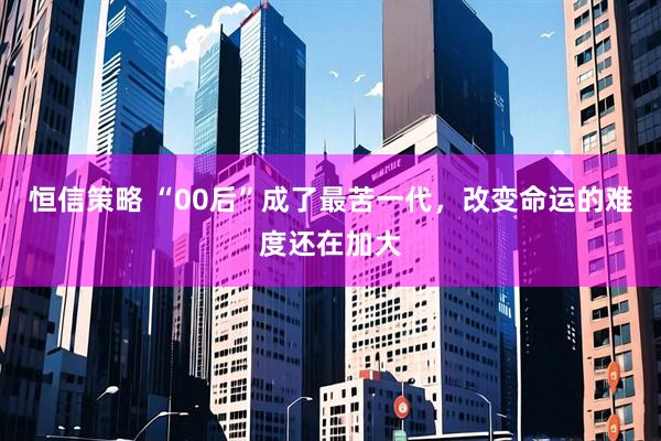 恒信策略 “00后”成了最苦一代，改变命运的难度还在加大