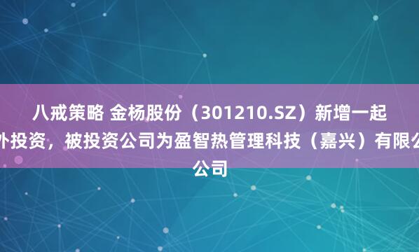 八戒策略 金杨股份（301210.SZ）新增一起对外投资，被投资公司为盈智热管理科技（嘉兴）有限公司