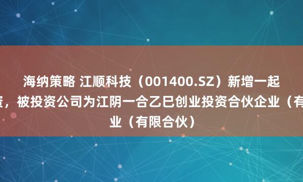海纳策略 江顺科技（001400.SZ）新增一起对外投资，被投资公司为江阴一合乙巳创业投资合伙企业（有限合伙）