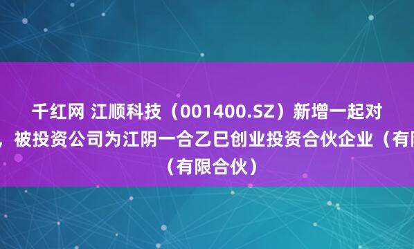 千红网 江顺科技（001400.SZ）新增一起对外投资，被投资公司为江阴一合乙巳创业投资合伙企业（有限合伙）