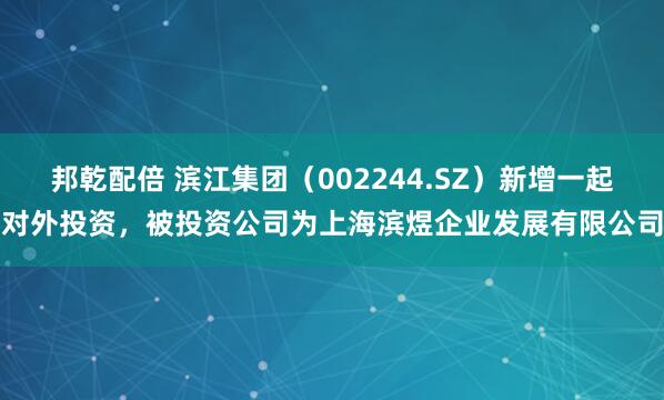 邦乾配倍 滨江集团（002244.SZ）新增一起对外投资，被投资公司为上海滨煜企业发展有限公司