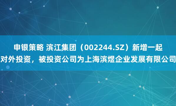 申银策略 滨江集团（002244.SZ）新增一起对外投资，被投资公司为上海滨煜企业发展有限公司