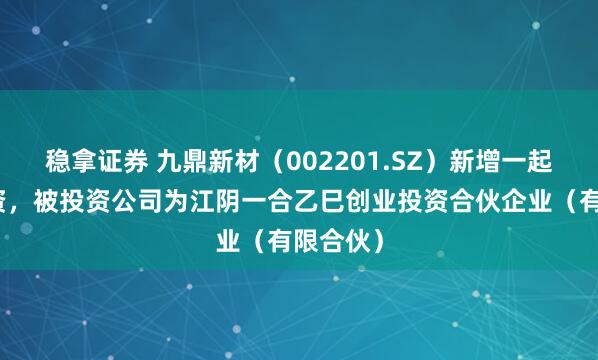 稳拿证券 九鼎新材（002201.SZ）新增一起对外投资，被投资公司为江阴一合乙巳创业投资合伙企业（有限合伙）