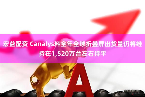 宏益配资 Canalys料全年全球折叠屏出货量仍将维持在1,520万台左右持平