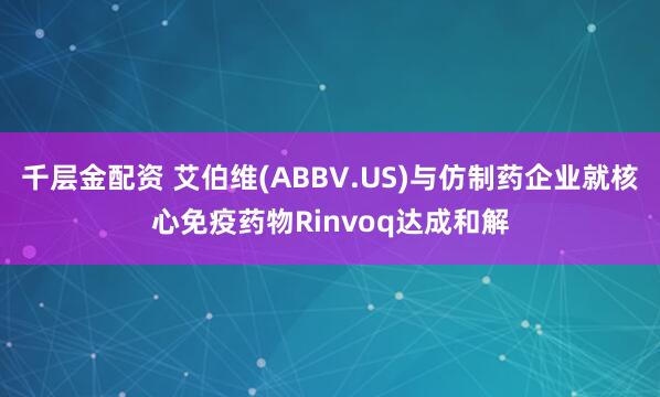 千层金配资 艾伯维(ABBV.US)与仿制药企业就核心免疫药物Rinvoq达成和解