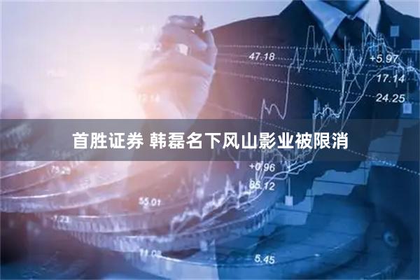 首胜证券 韩磊名下风山影业被限消