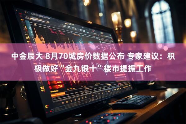 中金辰大 8月70城房价数据公布 专家建议：积极做好“金九银十”楼市提振工作