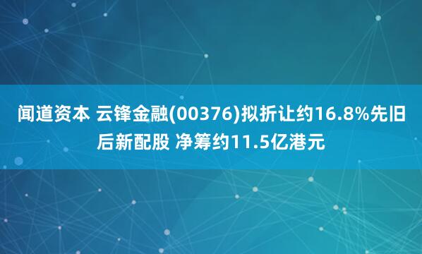 闻道资本 云锋金融(00376)拟折让约16.8%先旧后新配股 净筹约11.5亿港元