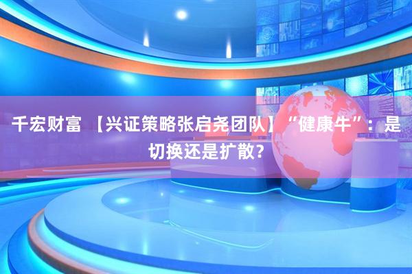 千宏财富 【兴证策略张启尧团队】“健康牛”：是切换还是扩散？