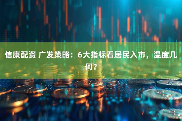 信康配资 广发策略：6大指标看居民入市，温度几何？