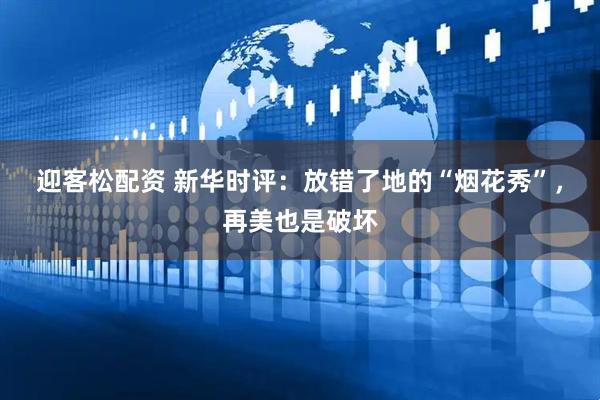 迎客松配资 新华时评：放错了地的“烟花秀”，再美也是破坏