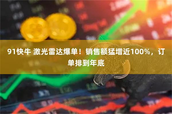 91快牛 激光雷达爆单！销售额猛增近100%，订单排到年底