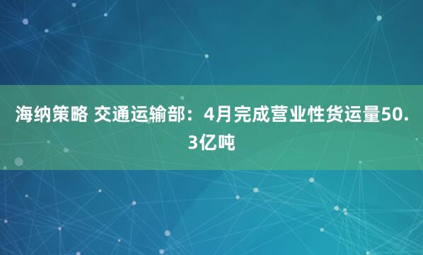 海纳策略 交通运输部：4月完成营业性货运量50.3亿吨