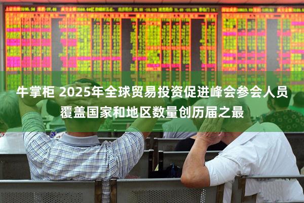 牛掌柜 2025年全球贸易投资促进峰会参会人员覆盖国家和地区数量创历届之最