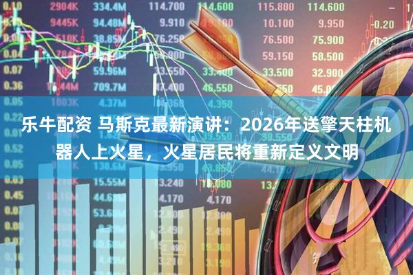 乐牛配资 马斯克最新演讲：2026年送擎天柱机器人上火星，火星居民将重新定义文明
