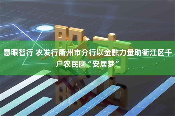 慧眼智行 农发行衢州市分行以金融力量助衢江区千户农民圆“安居梦”