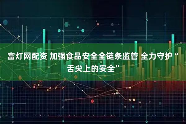 富灯网配资 加强食品安全全链条监管 全力守护“舌尖上的安全”