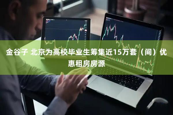 金谷子 北京为高校毕业生筹集近15万套（间）优惠租房房源