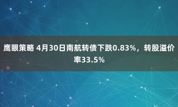 鹰眼策略 4月30日南航转债下跌0.83%，转股溢价率33.5%
