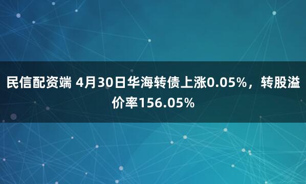 民信配资端 4月30日华海转债上涨0.05%，转股溢价率156.05%