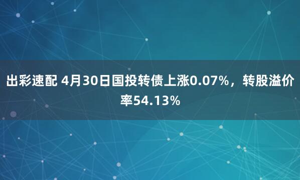 出彩速配 4月30日国投转债上涨0.07%，转股溢价率54.13%