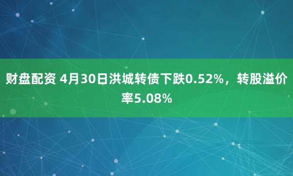 财盘配资 4月30日洪城转债下跌0.52%，转股溢价率5.08%