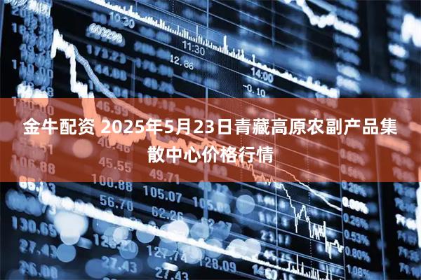 金牛配资 2025年5月23日青藏高原农副产品集散中心价格行情