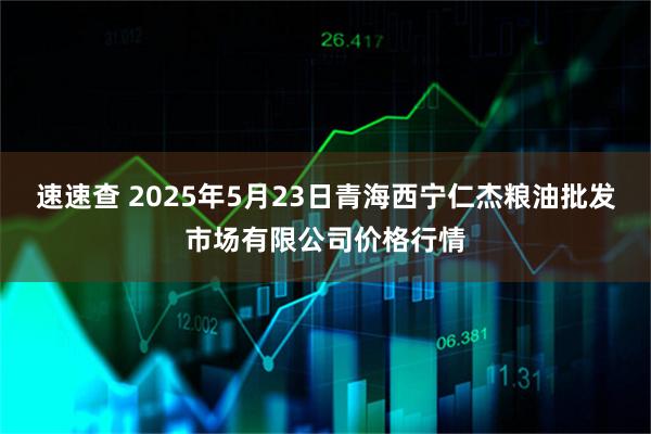 速速查 2025年5月23日青海西宁仁杰粮油批发市场有限公司价格行情