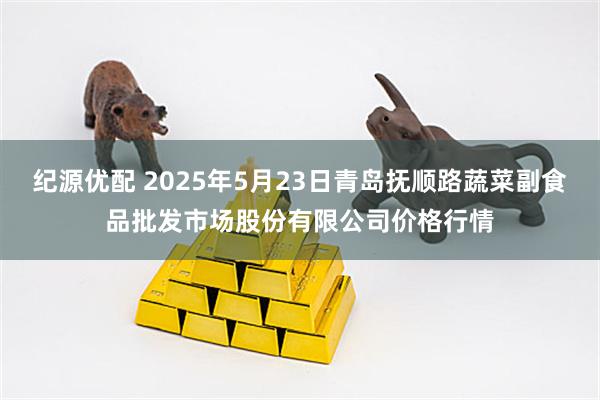 纪源优配 2025年5月23日青岛抚顺路蔬菜副食品批发市场股份有限公司价格行情