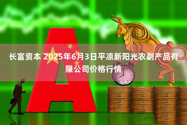 长富资本 2025年6月3日平凉新阳光农副产品有限公司价格行情