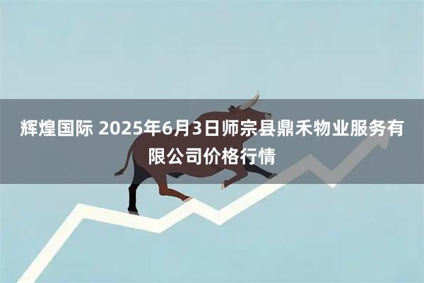 辉煌国际 2025年6月3日师宗县鼎禾物业服务有限公司价格行情