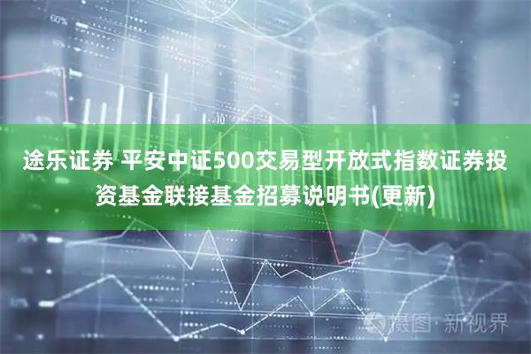 途乐证券 平安中证500交易型开放式指数证券投资基金联接基金招募说明书(更新)
