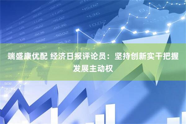 端盛康优配 经济日报评论员：坚持创新实干把握发展主动权