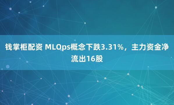 钱掌柜配资 MLOps概念下跌3.31%，主力资金净流出16股
