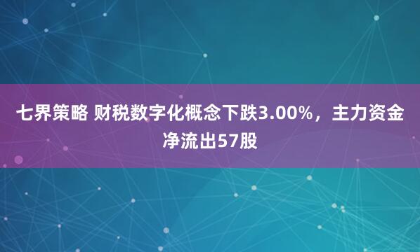 七界策略 财税数字化概念下跌3.00%，主力资金净流出57股