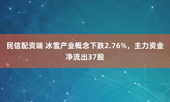 民信配资端 冰雪产业概念下跌2.76%，主力资金净流出37股