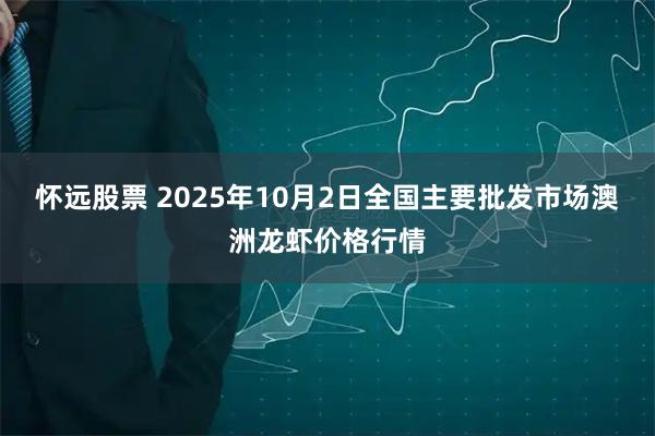 怀远股票 2025年10月2日全国主要批发市场澳洲龙虾价格行情