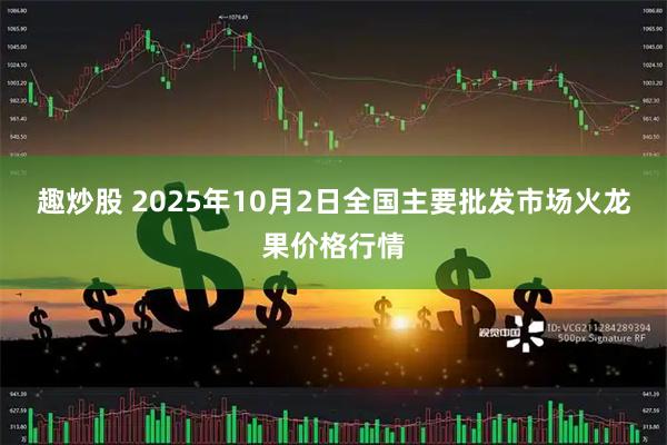 趣炒股 2025年10月2日全国主要批发市场火龙果价格行情