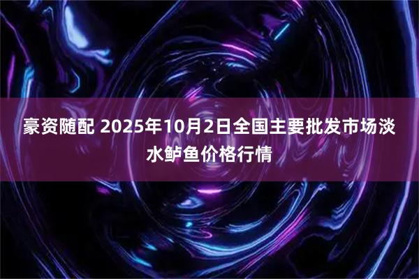 豪资随配 2025年10月2日全国主要批发市场淡水鲈鱼价格行情