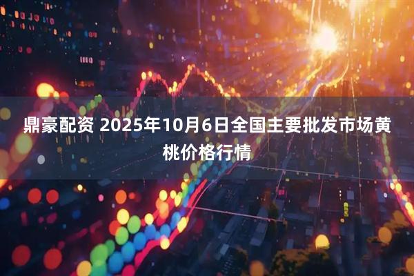 鼎豪配资 2025年10月6日全国主要批发市场黄桃价格行情